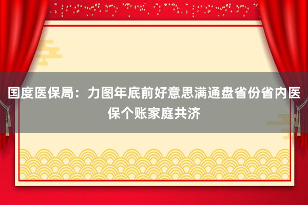 国度医保局：力图年底前好意思满通盘省份省内医保个账家庭共济