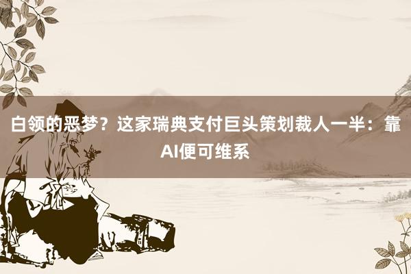 白领的恶梦？这家瑞典支付巨头策划裁人一半：靠AI便可维系