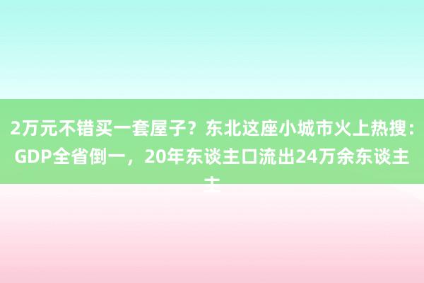 2万元不错买一套屋子？东北这座小城市火上热搜：GDP全省倒一，20年东谈主口流出24万余东谈主