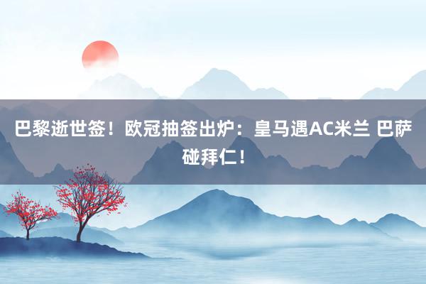 巴黎逝世签！欧冠抽签出炉：皇马遇AC米兰 巴萨碰拜仁！