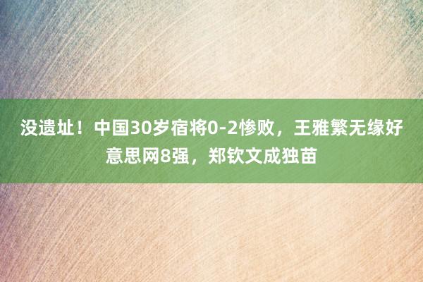 没遗址！中国30岁宿将0-2惨败，王雅繁无缘好意思网8强，郑钦文成独苗