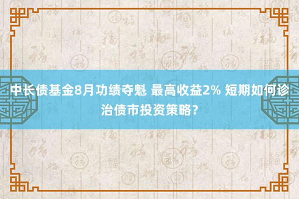 中长债基金8月功绩夺魁 最高收益2% 短期如何诊治债市投资策略？