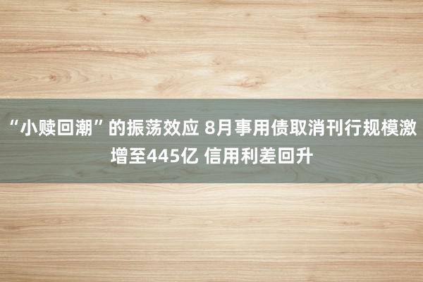 “小赎回潮”的振荡效应 8月事用债取消刊行规模激增至445亿 信用利差回升