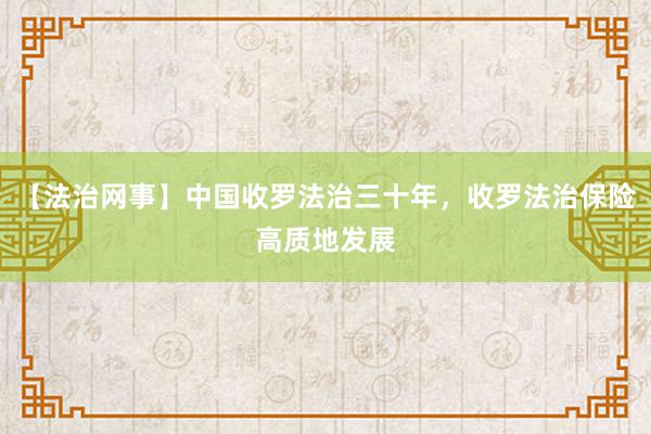 【法治网事】中国收罗法治三十年，收罗法治保险高质地发展