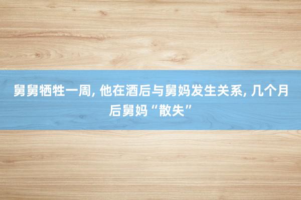 舅舅牺牲一周, 他在酒后与舅妈发生关系, 几个月后舅妈“散失”