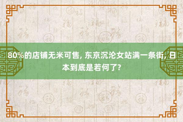 80%的店铺无米可售, 东京沉沦女站满一条街, 日本到底是若何了?