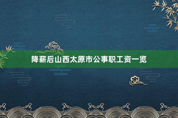 降薪后山西太原市公事职工资一览