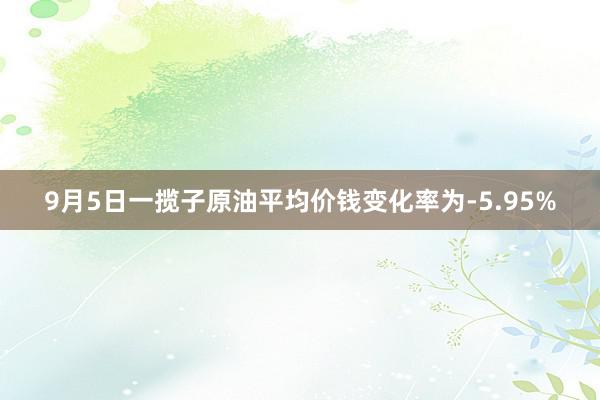 9月5日一揽子原油平均价钱变化率为-5.95%