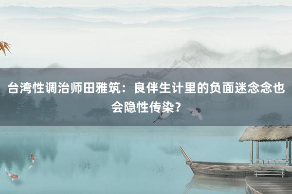 台湾性调治师田雅筑：良伴生计里的负面迷念念也会隐性传染？