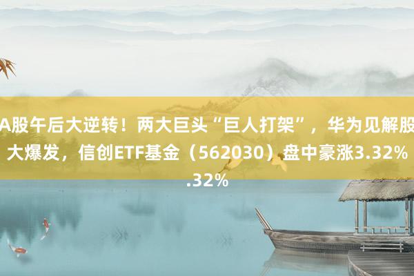 A股午后大逆转！两大巨头“巨人打架”，华为见解股大爆发，信创ETF基金（562030）盘中豪涨3.32%