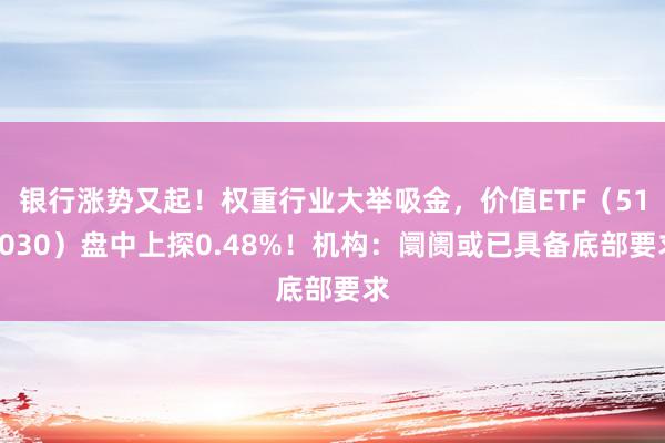 银行涨势又起！权重行业大举吸金，价值ETF（510030）盘中上探0.48%！机构：阛阓或已具备底部要求