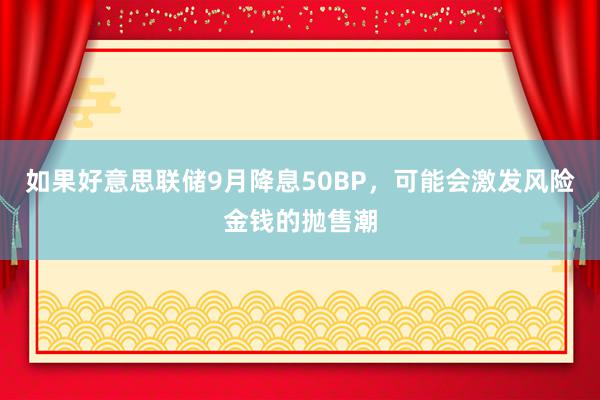 如果好意思联储9月降息50BP，可能会激发风险金钱的抛售潮