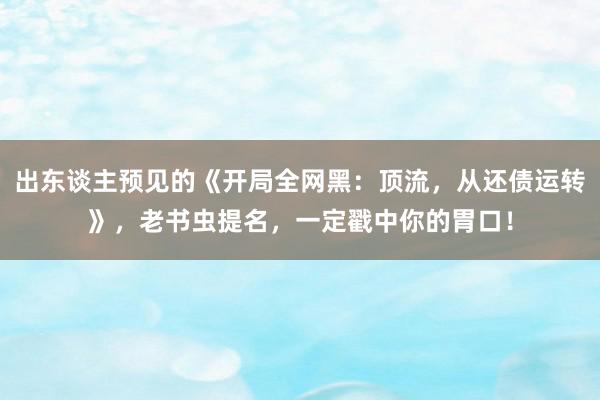 出东谈主预见的《开局全网黑：顶流，从还债运转》，老书虫提名，一定戳中你的胃口！