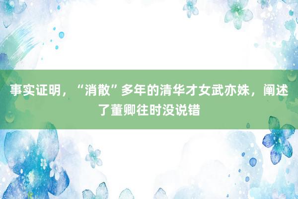 事实证明，“消散”多年的清华才女武亦姝，阐述了董卿往时没说错