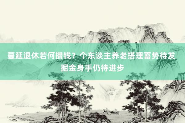 蔓延退休若何攒钱？个东谈主养老搭理蓄势待发 掘金身手仍待进步