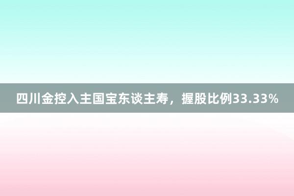 四川金控入主国宝东谈主寿，握股比例33.33%