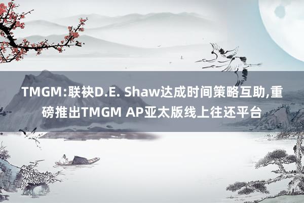 TMGM:联袂D.E. Shaw达成时间策略互助,重磅推出TMGM AP亚太版线上往还平台