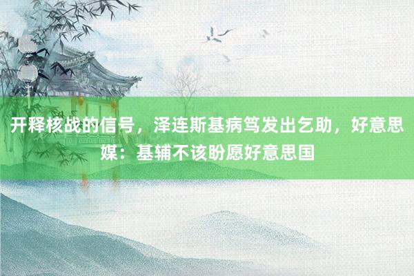 开释核战的信号，泽连斯基病笃发出乞助，好意思媒：基辅不该盼愿好意思国