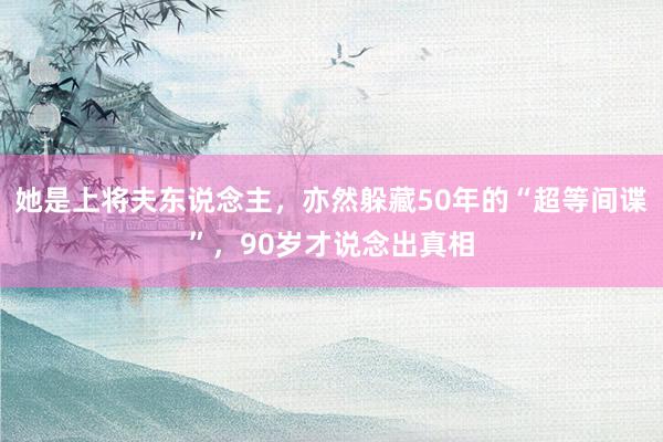 她是上将夫东说念主，亦然躲藏50年的“超等间谍”，90岁才说念出真相