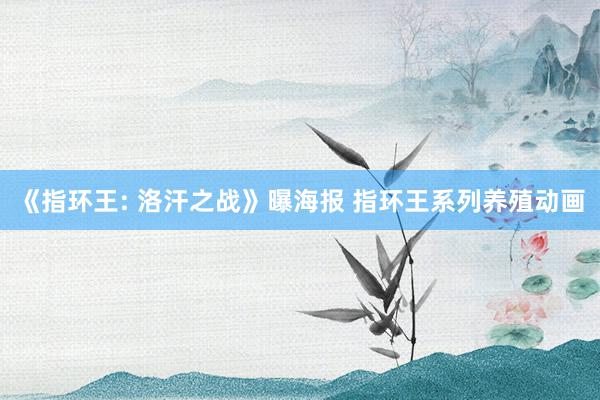 《指环王: 洛汗之战》曝海报 指环王系列养殖动画