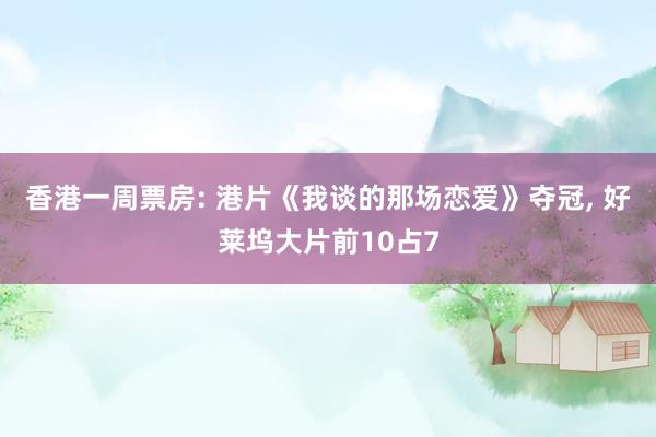 香港一周票房: 港片《我谈的那场恋爱》夺冠, 好莱坞大片前10占7