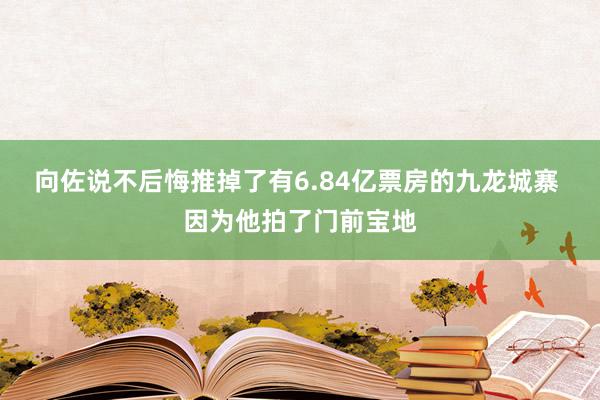 向佐说不后悔推掉了有6.84亿票房的九龙城寨 因为他拍了门前宝地