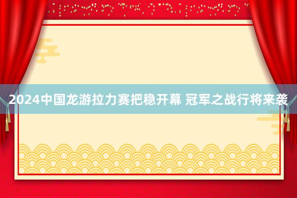 2024中国龙游拉力赛把稳开幕 冠军之战行将来袭