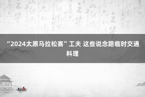 “2024太原马拉松赛”工夫 这些说念路临时交通料理