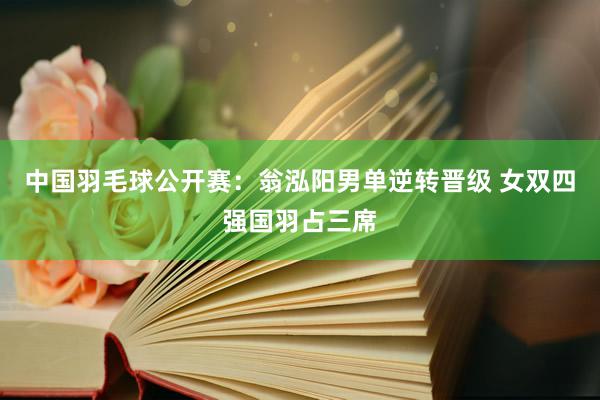 中国羽毛球公开赛：翁泓阳男单逆转晋级 女双四强国羽占三席