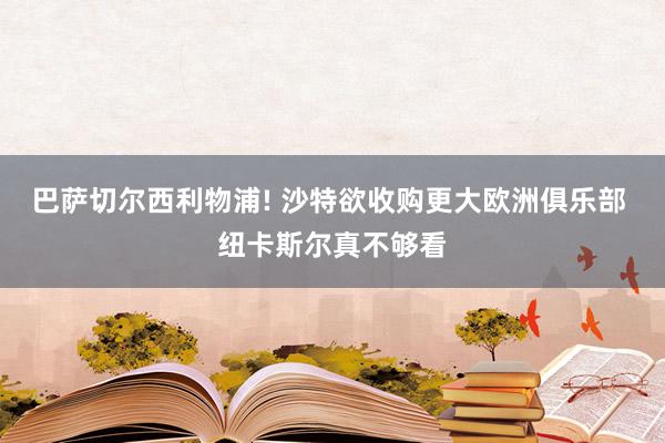 巴萨切尔西利物浦! 沙特欲收购更大欧洲俱乐部 纽卡斯尔真不够看