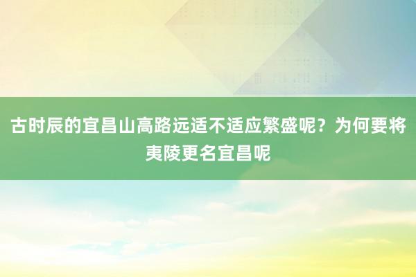 古时辰的宜昌山高路远适不适应繁盛呢？为何要将夷陵更名宜昌呢