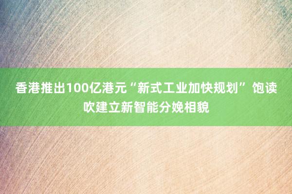 香港推出100亿港元“新式工业加快规划” 饱读吹建立新智能分娩相貌