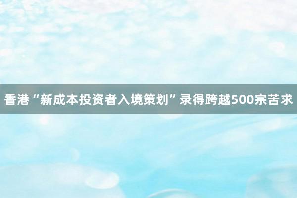 香港“新成本投资者入境策划”录得跨越500宗苦求