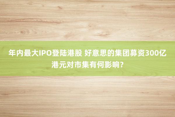 年内最大IPO登陆港股 好意思的集团募资300亿港元对市集有何影响？