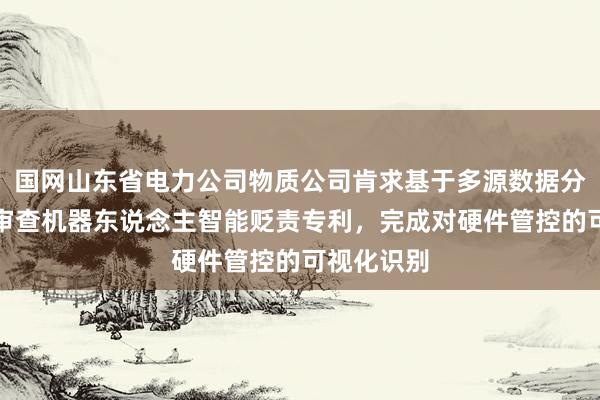 国网山东省电力公司物质公司肯求基于多源数据分析的推敲审查机器东说念主智能贬责专利，完成对硬件管控的可视化识别