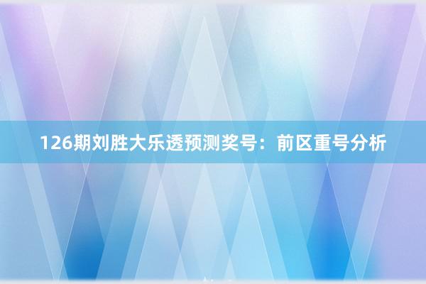 126期刘胜大乐透预测奖号：前区重号分析