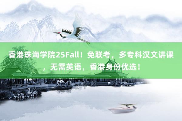 香港珠海学院25Fall！免联考，多专科汉文讲课，无需英语，香港身份优选！