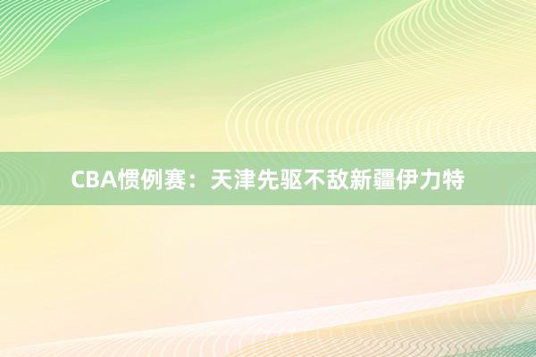 CBA惯例赛：天津先驱不敌新疆伊力特