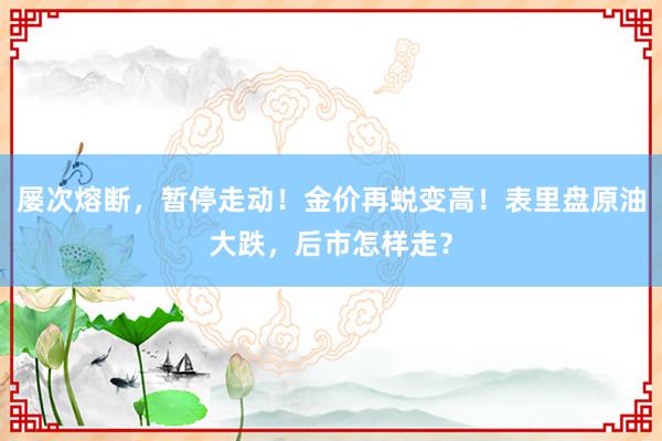 屡次熔断，暂停走动！金价再蜕变高！表里盘原油大跌，后市怎样走？