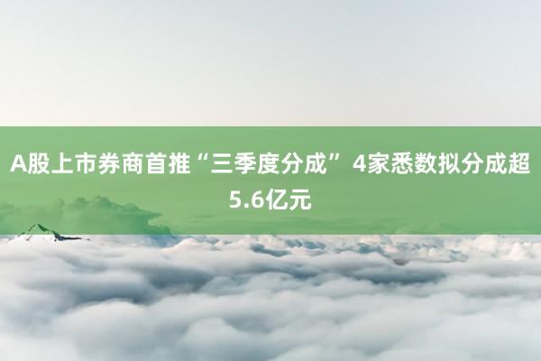 A股上市券商首推“三季度分成” 4家悉数拟分成超5.6亿元