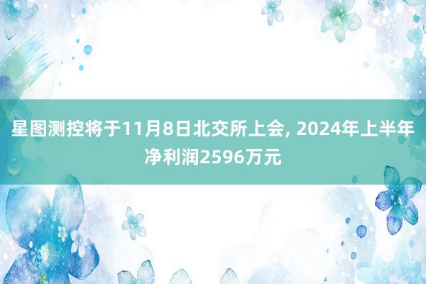 星图测控将于11月8日北交所上会, 2024年上半年净利润2596万元