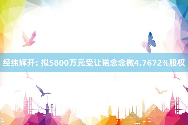 经纬辉开: 拟5800万元受让诺念念微4.7672%股权