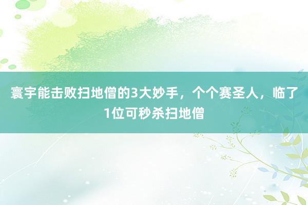 寰宇能击败扫地僧的3大妙手，个个赛圣人，临了1位可秒杀扫地僧