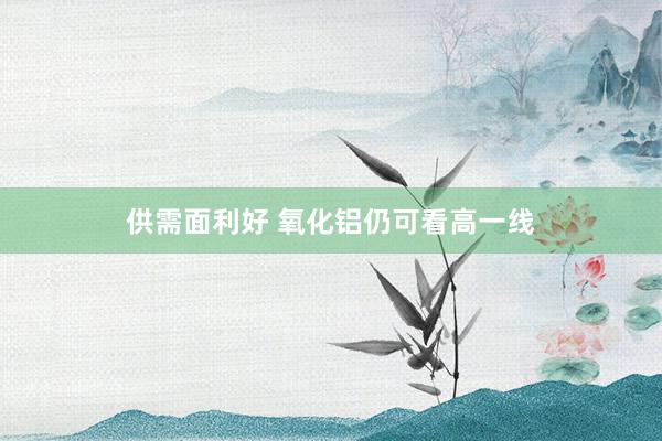 供需面利好 氧化铝仍可看高一线