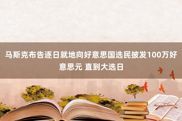 马斯克布告逐日就地向好意思国选民披发100万好意思元 直到大选日