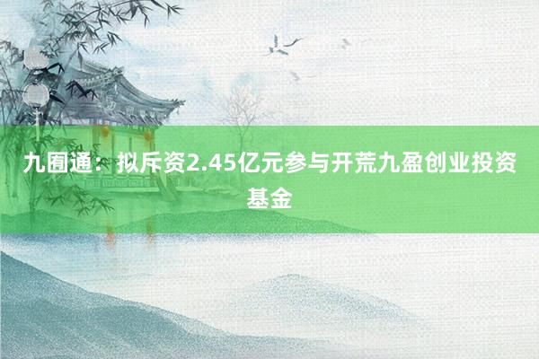 九囿通：拟斥资2.45亿元参与开荒九盈创业投资基金