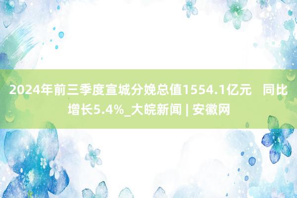 2024年前三季度宣城分娩总值1554.1亿元   同比增长5.4%_大皖新闻 | 安徽网