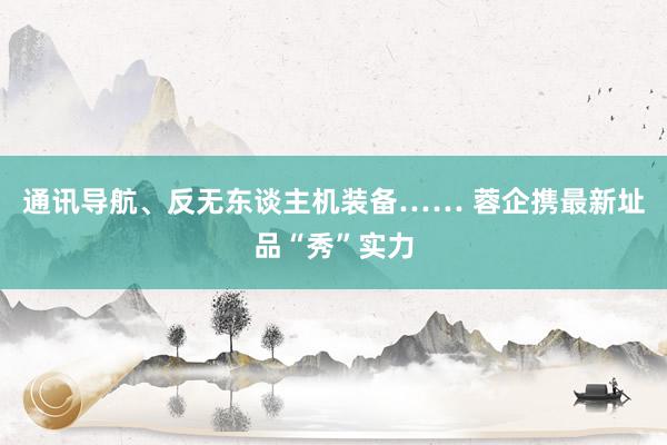 通讯导航、反无东谈主机装备…… 蓉企携最新址品“秀”实力