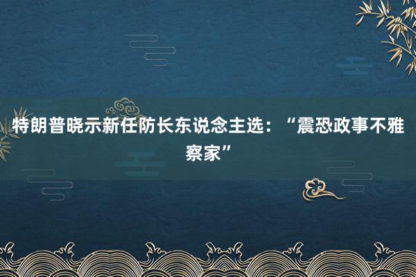 特朗普晓示新任防长东说念主选：“震恐政事不雅察家”